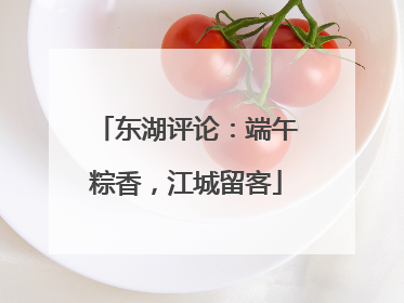 东湖评论：端午粽香，江城留客
