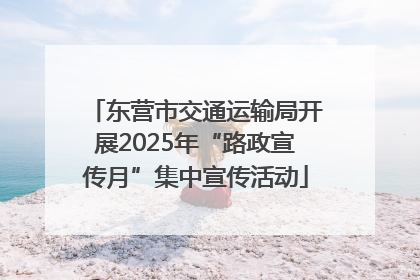 东营市交通运输局开展2025年“路政宣传月”集中宣传活动