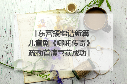 东营援疆谱新篇 儿童剧《哪吒传奇》疏勒首演喜获成功