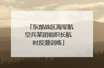 东部战区海军航空兵某团组织长航时反潜训练