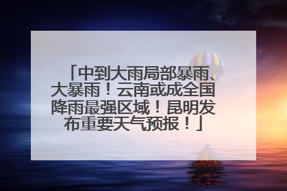 中到大雨局部暴雨、大暴雨！云南或成全国降雨最强区域！昆明发布重要天气预报！