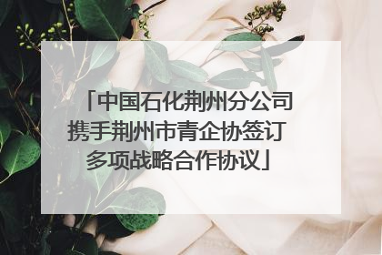 中国石化荆州分公司携手荆州市青企协签订多项战略合作协议