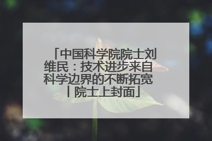 中国科学院院士刘维民：技术进步来自科学边界的不断拓宽丨院士上封面
