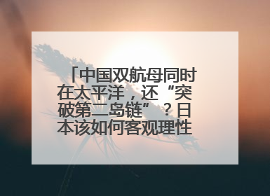 中国双航母同时在太平洋，还“突破第二岛链”？日本该如何客观理性看待？