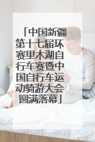 中国新疆第十七届环赛里木湖自行车赛暨中国自行车运动骑游大会圆满落幕