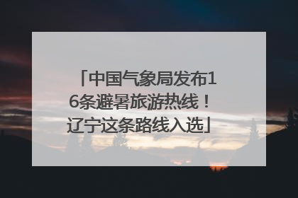 中国气象局发布16条避暑旅游热线！辽宁这条路线入选