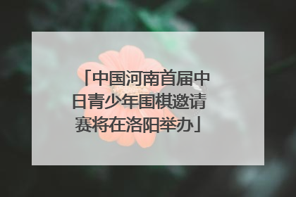 中国河南首届中日青少年围棋邀请赛将在洛阳举办