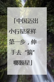 中国迈出小行星采样第一步，伸手去“摘”哪颗星