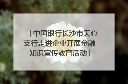 中国银行长沙市天心支行走进企业开展金融知识宣传教育活动