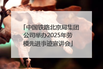中国铁路北京局集团公司举办2025年劳模先进事迹宣讲会