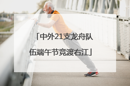 中外21支龙舟队伍端午节竞渡右江