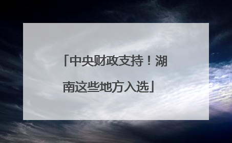 中央财政支持！湖南这些地方入选