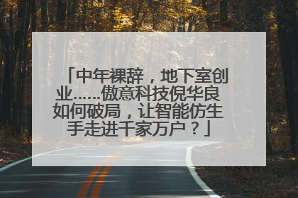 中年裸辞，地下室创业……傲意科技倪华良如何破局，让智能仿生手走进千家万户？