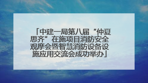 中建一局第八届“仲夏思齐”在施项目消防安全观摩会暨智慧消防设备设施应用交流会成功举办