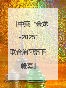 中柬“金龙-2025”联合演习落下帷幕
