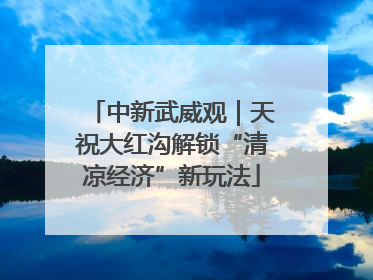 中新武威观｜天祝大红沟解锁“清凉经济”新玩法
