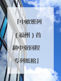 中欧班列（福州）首趟中亚回程专列抵榕
