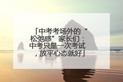 中考考场外的“松弛感”家长们：中考只是一次考试，放平心态就好