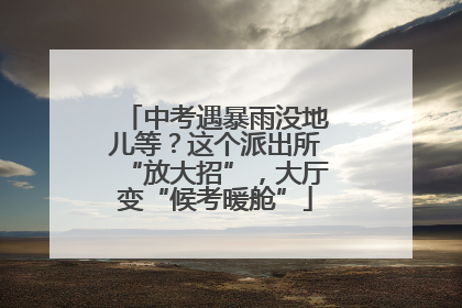 中考遇暴雨没地儿等？这个派出所“放大招”，大厅变“候考暖舱”