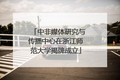 中非媒体研究与传播中心在浙江师范大学揭牌成立