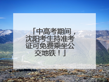 中高考期间，沈阳考生持准考证可免费乘坐公交地铁！