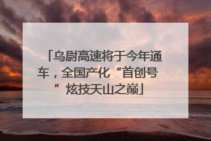 乌尉高速将于今年通车，全国产化“首创号”炫技天山之巅