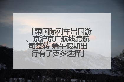 乘国际列车出国游、京沪京广航线跨航司签转 端午假期出行有了更多选择