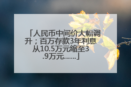 人民币中间价大幅调升；百万存款3年利息从10.5万元缩至3.9万元……