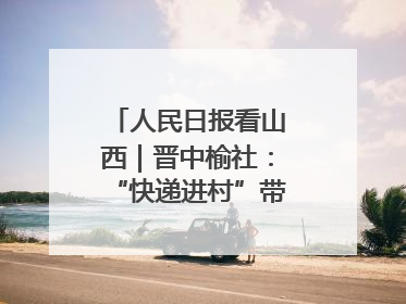 人民日报看山西｜晋中榆社：“快递进村”带火小山村