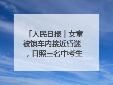 人民日报｜女童被锁车内接近昏迷，日照三名中考生果断破窗救人