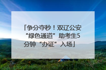争分夺秒！双辽公安“绿色通道”助考生5分钟“办证”入场