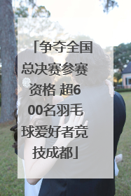 争夺全国总决赛参赛资格 超600名羽毛球爱好者竞技成都