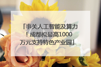事关人工智能及算力！成都拟最高1000万元支持特色产业园