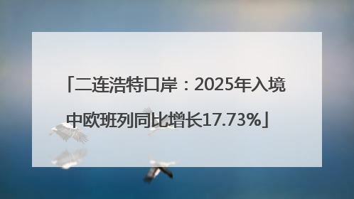 二连浩特口岸：2025年入境中欧班列同比增长17.73%