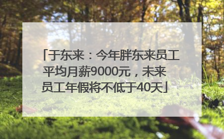 于东来：今年胖东来员工平均月薪9000元，未来员工年假将不低于40天