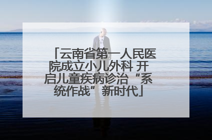 云南省第一人民医院成立小儿外科 开启儿童疾病诊治“系统作战”新时代