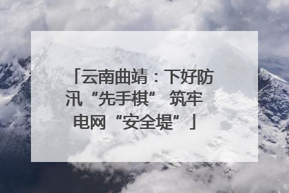 云南曲靖：下好防汛“先手棋” 筑牢电网“安全堤”