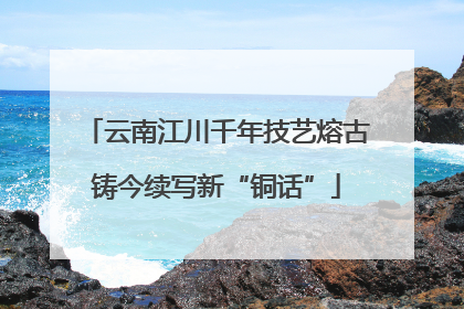云南江川千年技艺熔古铸今续写新“铜话”