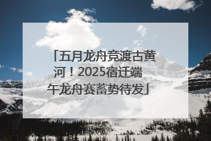 五月龙舟竞渡古黄河！2025宿迁端午龙舟赛蓄势待发
