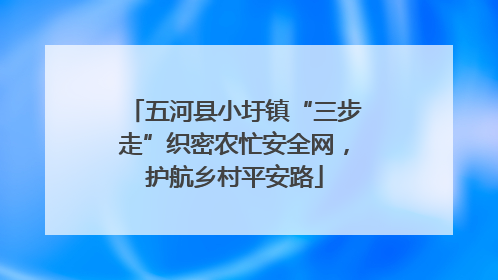 五河县小圩镇“三步走”织密农忙安全网，护航乡村平安路