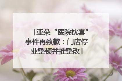 亚朵“医院枕套”事件再致歉：门店停业整顿并推整改