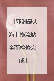 亚洲最大海上换流站全面检修完成