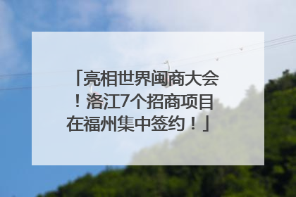 亮相世界闽商大会！洛江7个招商项目在福州集中签约！