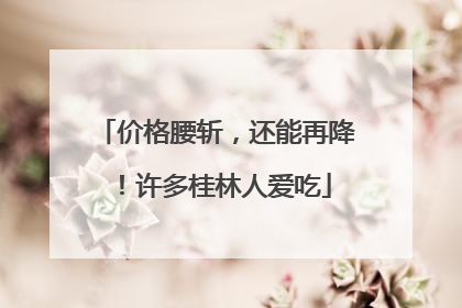 价格腰斩，还能再降！许多桂林人爱吃
