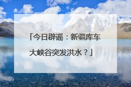 今日辟谣：新疆库车大峡谷突发洪水？