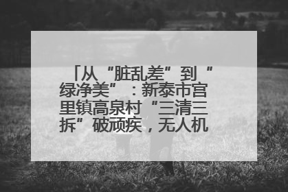 从“脏乱差”到“绿净美”：新泰市宫里镇高泉村“三清三拆”破顽疾，无人机“天眼”护新颜