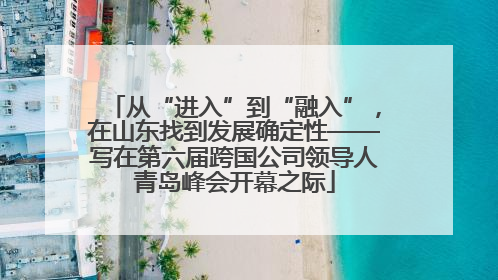 从“进入”到“融入”，在山东找到发展确定性——写在第六届跨国公司领导人青岛峰会开幕之际