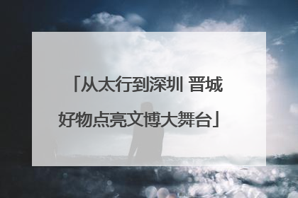 从太行到深圳 晋城好物点亮文博大舞台