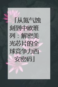 从氮气蚀刻到中欧班列：解密美光芯片的全球竞争力西安密码