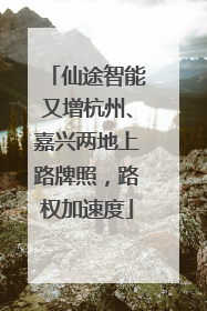 仙途智能又增杭州、嘉兴两地上路牌照，路权加速度